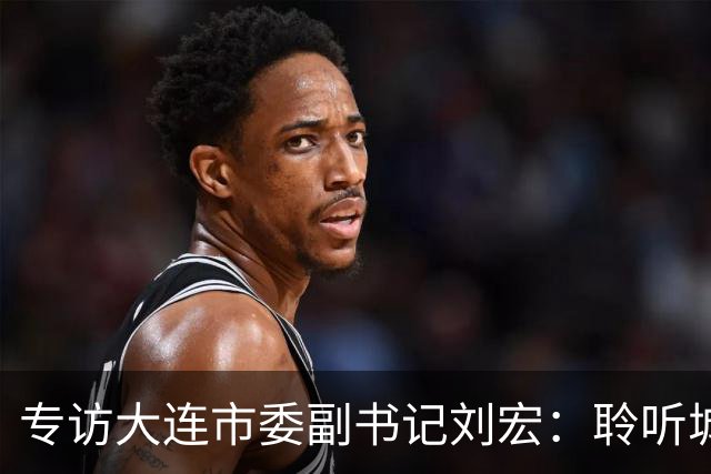 专访大连市委副书记刘宏：聆听城市的心跳和脉搏