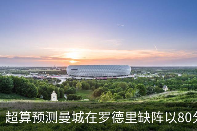 超算预测曼城在罗德里缺阵以80分结束本赛季